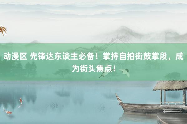 动漫区 先锋达东谈主必备！掌持自拍街鼓掌段，成为街头焦点！