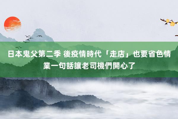 日本鬼父第二季 後疫情時代「走店」也要省　色情業一句話讓老司機們開心了