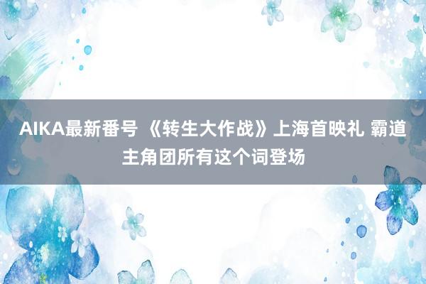 AIKA最新番号 《转生大作战》上海首映礼 霸道主角团所有这