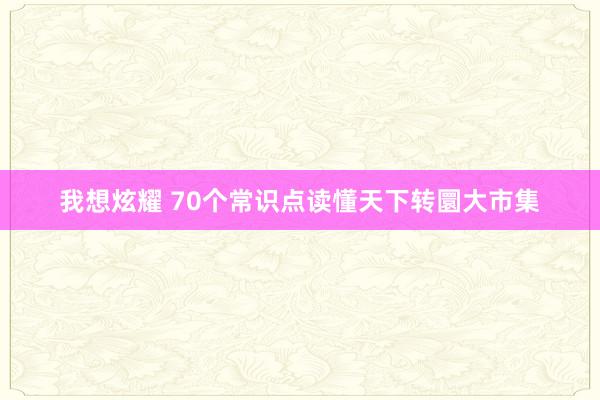 我想炫耀 70个常识点读懂天下转圜大市集