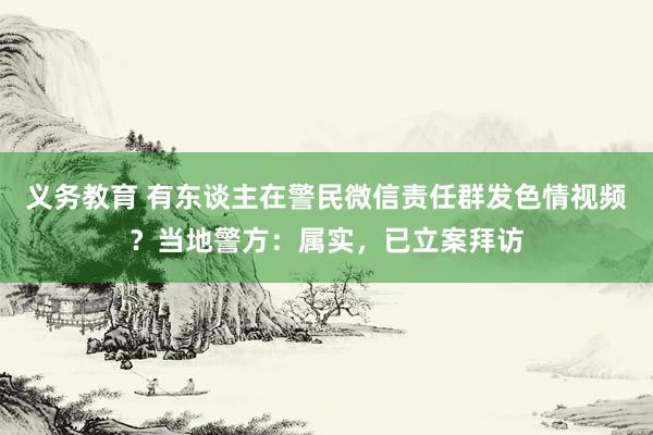 义务教育 有东谈主在警民微信责任群发色情视频？当地警方：属实，已立案拜访