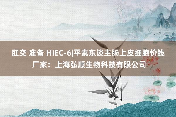 肛交 准备 HIEC-6|平素东谈主肠上皮细胞价钱 厂家：上海弘顺生物科技有限公司