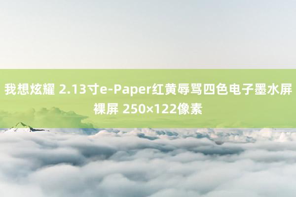 我想炫耀 2.13寸e-Paper红黄辱骂四色电子墨水屏裸屏 250×122像素