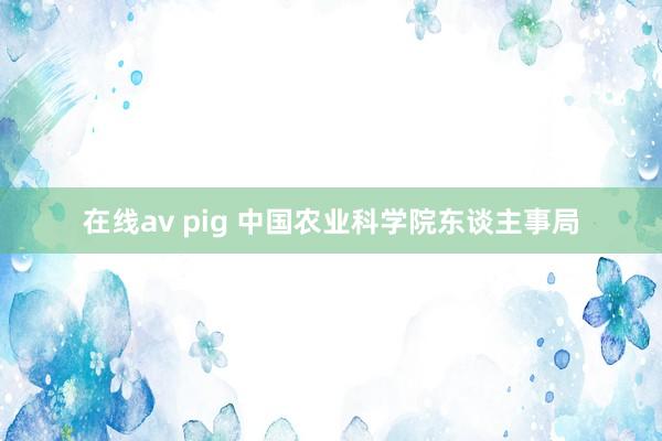 在线av pig 中国农业科学院东谈主事局