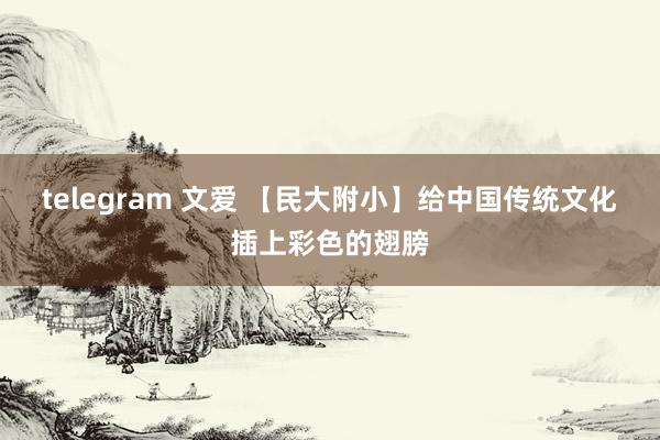 telegram 文爱 【民大附小】给中国传统文化插上彩色的翅膀