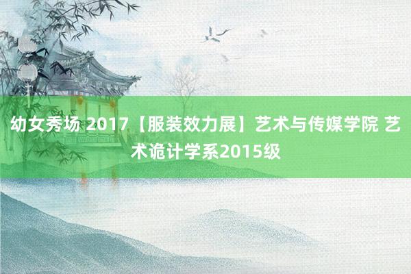 幼女秀场 2017【服装效力展】艺术与传媒学院 艺术诡计学系2015级