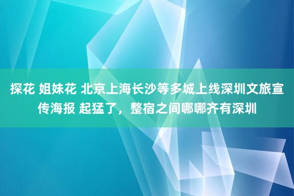 探花 姐妹花 北京上海长沙等多城上线深圳文旅宣传海报 起猛了，整宿之间哪哪齐有深圳