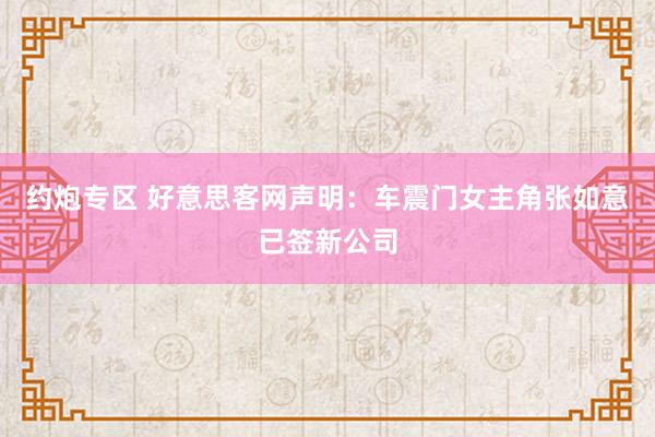 约炮专区 好意思客网声明：车震门女主角张如意已签新公司