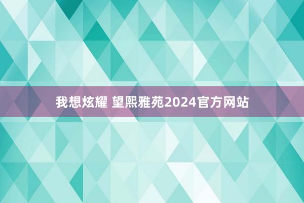 我想炫耀 望熙雅苑2024官方网站