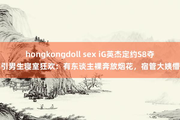 hongkongdoll sex iG英杰定约S8夺冠引男生寝室狂欢：有东谈主裸奔放烟花，宿管大姨懵圈