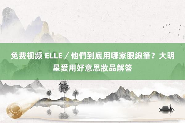 免费视频 ELLE／他們到底用哪家眼線筆？　大明星愛用好意思妝品解答