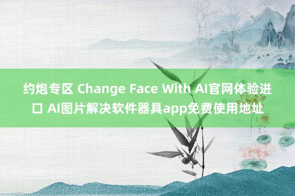 约炮专区 Change Face With AI官网体验进口 AI图片解决软件器具app免费使用地址