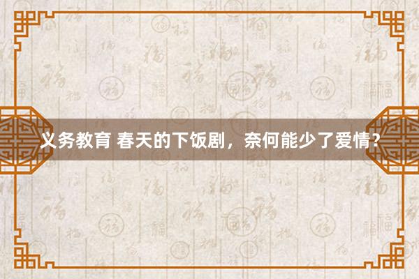 义务教育 春天的下饭剧，奈何能少了爱情？