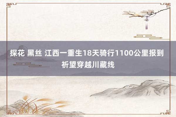 探花 黑丝 江西一重生18天骑行1100公里报到 祈望穿越川藏线