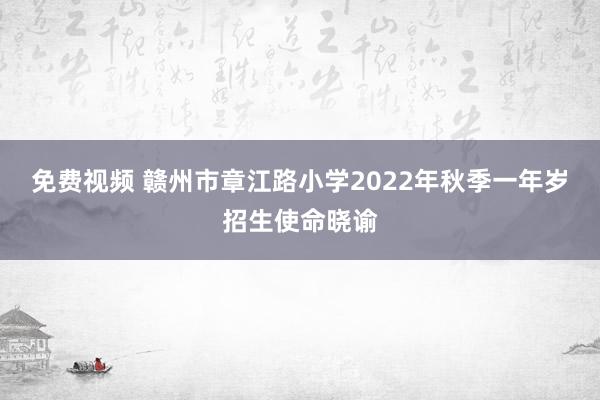 免费视频 赣州市章江路小学2022年秋季一年岁招生使命晓谕