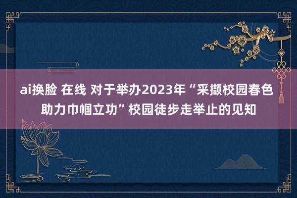 ai换脸 在线 对于举办2023年“采撷校园春色 助力巾帼立功”校园徒步走举止的见知