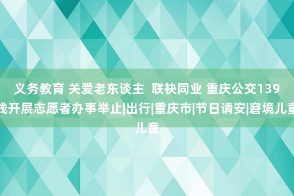 义务教育 关爱老东谈主  联袂同业 重庆公交139线开展志愿者办事举止|出行|重庆市|节日请安|窘境儿童