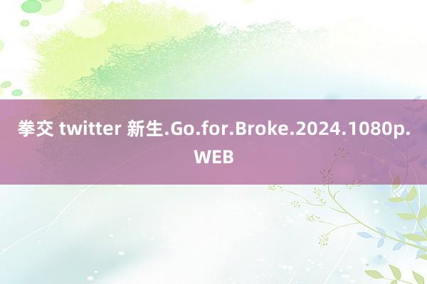 拳交 twitter 新生.Go.for.Broke.2024.1080p.WEB