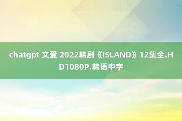 chatgpt 文爱 2022韩剧《ISLAND》12集全.HD1080P.韩语中字