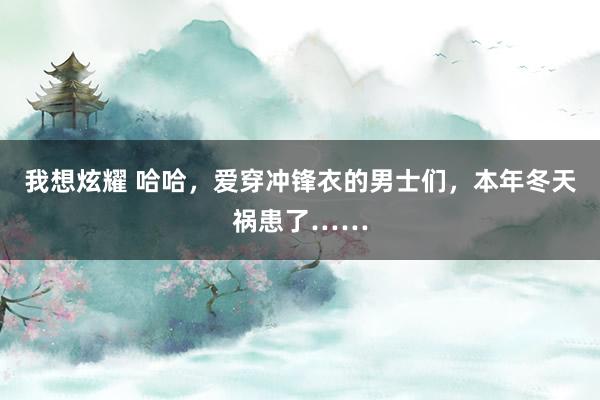 我想炫耀 哈哈，爱穿冲锋衣的男士们，本年冬天祸患了……