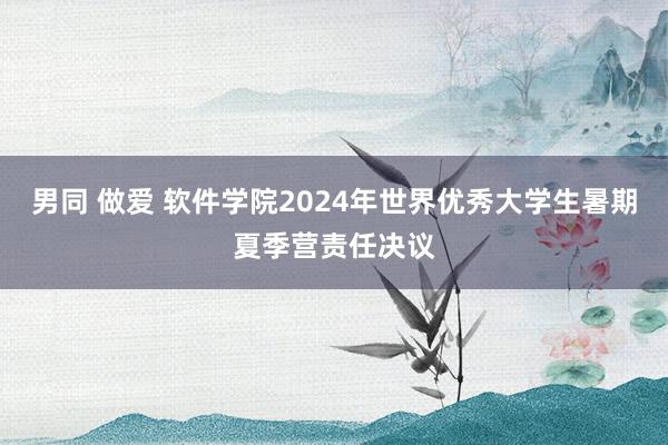 男同 做爱 软件学院2024年世界优秀大学生暑期夏季营责任决议