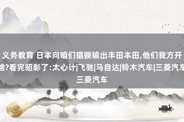 义务教育 日本向咱们猖獗输出丰田本田，他们我方开啥?看完昭彰了:太心计|飞驰|马自达|铃木汽车|三菱汽车