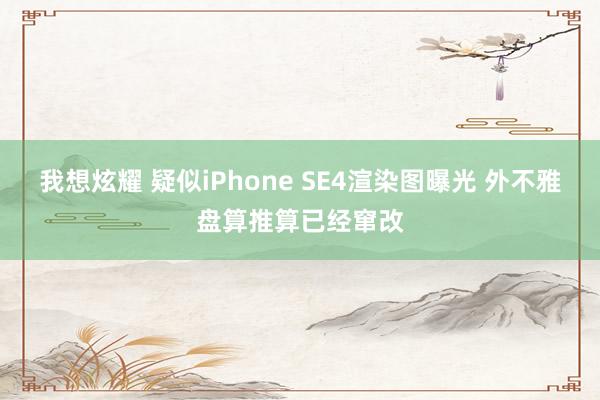 我想炫耀 疑似iPhone SE4渲染图曝光 外不雅盘算推算已经窜改