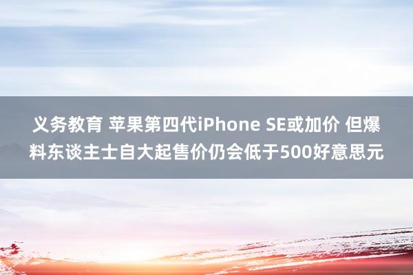 义务教育 苹果第四代iPhone SE或加价 但爆料东谈主士自大起售价仍会低于500好意思元