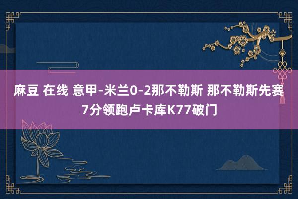 麻豆 在线 意甲-米兰0-2那不勒斯 那不勒斯先赛7分领跑卢卡库K77破门