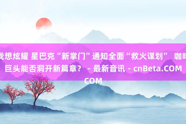 我想炫耀 星巴克“新掌门”通知全面“救火谋划”  咖啡巨头能否洞开新篇章？ - 最新音讯 - cnBeta.COM