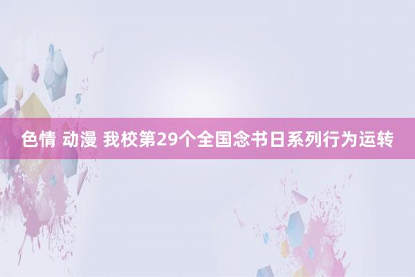 色情 动漫 我校第29个全国念书日系列行为运转