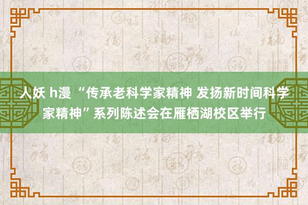 人妖 h漫 “传承老科学家精神 发扬新时间科学家精神”系列陈述会在雁栖湖校区举行