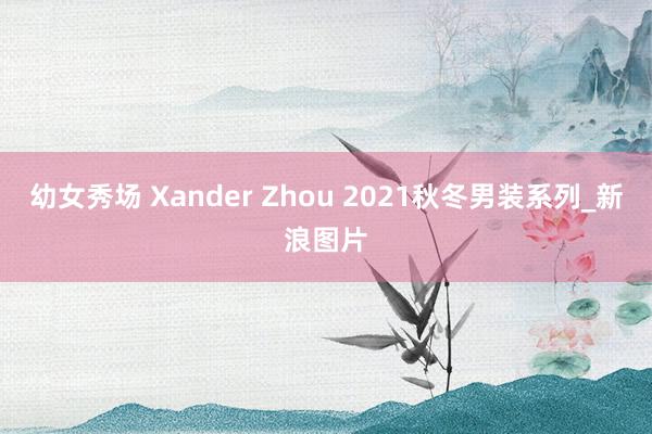 幼女秀场 Xander Zhou 2021秋冬男装系列_新浪图片