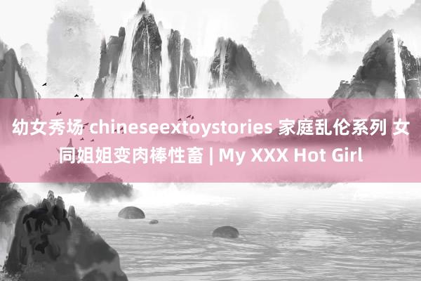 幼女秀场 chineseextoystories 家庭乱伦系列 女同姐姐变肉棒性畜 | My XXX Hot Girl