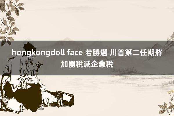 hongkongdoll face 若勝選 川普第二任期將加關稅減企業稅