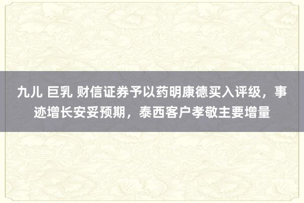 九儿 巨乳 财信证券予以药明康德买入评级，事迹增长安妥预期，泰西客户孝敬主要增量