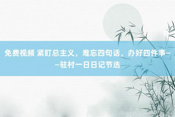 免费视频 紧盯总主义，难忘四句话，办好四件事——驻村一日日记节选