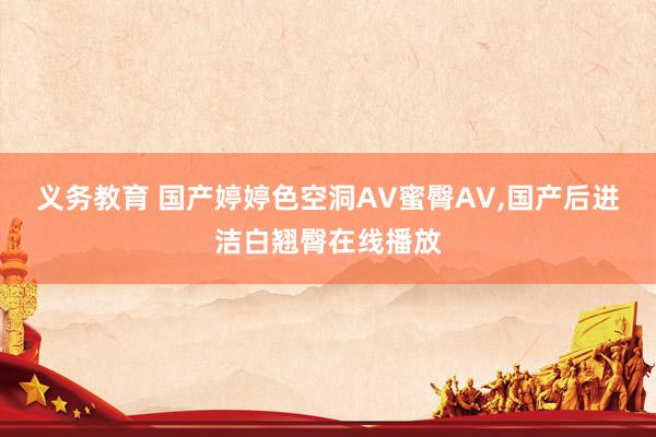 义务教育 国产婷婷色空洞AV蜜臀AV，国产后进洁白翘臀在线播放