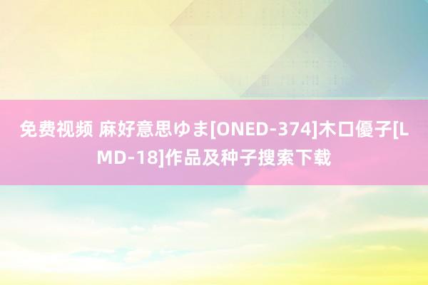 免费视频 麻好意思ゆま[ONED-374]木口優子[LMD-18]作品及种子搜索下载