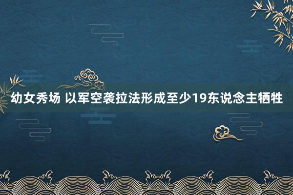 幼女秀场 以军空袭拉法形成至少19东说念主牺牲