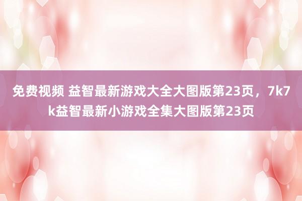 免费视频 益智最新游戏大全大图版第23页，7k7k益智最新小