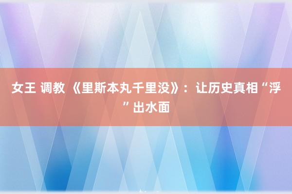 女王 调教 《里斯本丸千里没》：让历史真相“浮”出水面