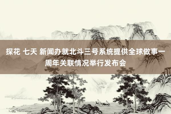 探花 七天 新闻办就北斗三号系统提供全球做事一周年关联情况举