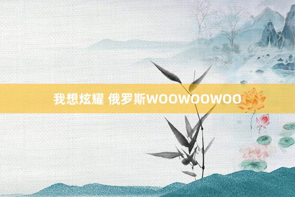 我想炫耀 俄罗斯WOOWOOWOO