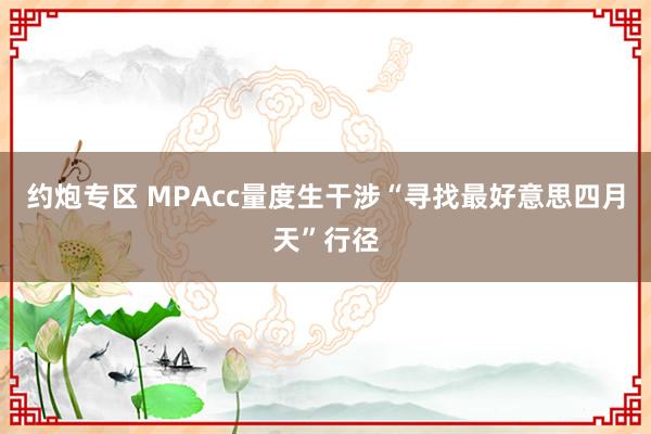 约炮专区 MPAcc量度生干涉“寻找最好意思四月天”行径