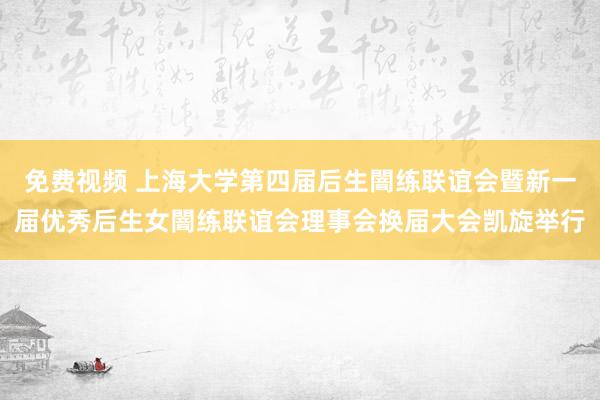 免费视频 上海大学第四届后生闇练联谊会暨新一届优秀后生女闇练联谊会理事会换届大会凯旋举行