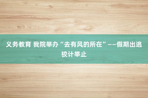 义务教育 我院举办“去有风的所在”——假期出逃狡计举止