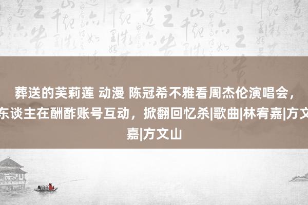 葬送的芙莉莲 动漫 陈冠希不雅看周杰伦演唱会，两东谈主在酬酢账号互动，掀翻回忆杀|歌曲|林宥嘉|方文山