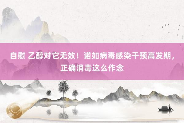 自慰 乙醇对它无效！诺如病毒感染干预高发期，正确消毒这么作念