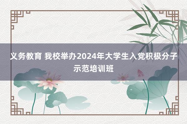 义务教育 我校举办2024年大学生入党积极分子示范培训班